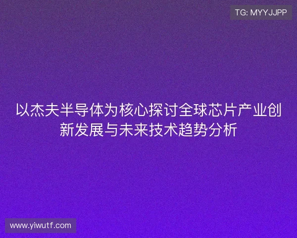 以杰夫半导体为核心探讨全球芯片产业创新发展与未来技术趋势分析