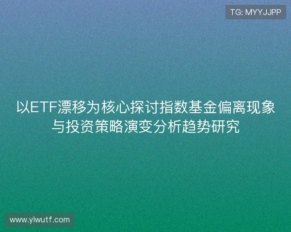 以ETF漂移为核心探讨指数基金偏离现象与投资策略演变分析趋势研究