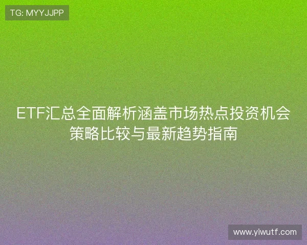 ETF汇总全面解析涵盖市场热点投资机会策略比较与最新趋势指南 ETF汇总全面解析涵盖市场热点投资机会策略比较与最新趋势指南